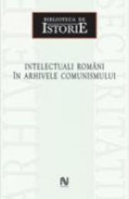Intelectuali Romani In Arhivele Comunismului
